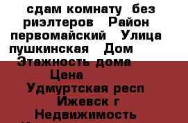 сдам комнату. без риэлтеров › Район ­ первомайский › Улица ­ пушкинская › Дом ­ 157 › Этажность дома ­ 10 › Цена ­ 5 500 - Удмуртская респ., Ижевск г. Недвижимость » Квартиры аренда   . Удмуртская респ.